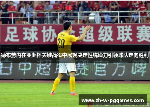德布劳内在亚洲杯关键战役中展现决定性统治力引领球队走向胜利