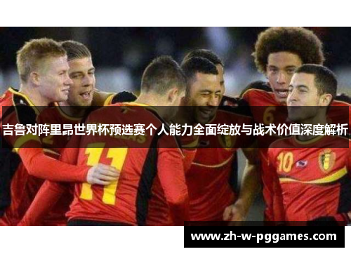 吉鲁对阵里昂世界杯预选赛个人能力全面绽放与战术价值深度解析