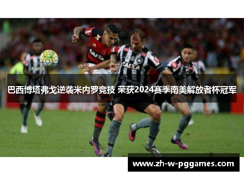 巴西博塔弗戈逆袭米内罗竞技 荣获2024赛季南美解放者杯冠军