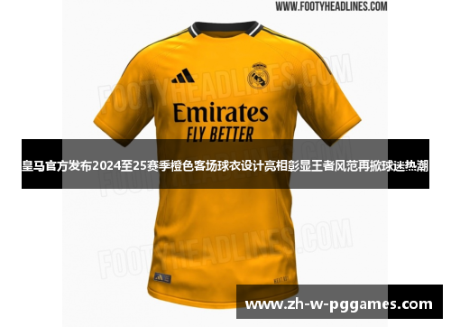 皇马官方发布2024至25赛季橙色客场球衣设计亮相彰显王者风范再掀球迷热潮 皇马官方发布2024至25赛季橙色客场球衣设计亮相彰显王者风范再掀球迷热潮