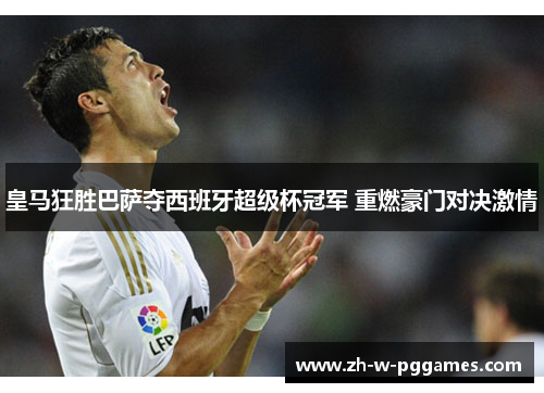 皇马狂胜巴萨夺西班牙超级杯冠军 重燃豪门对决激情