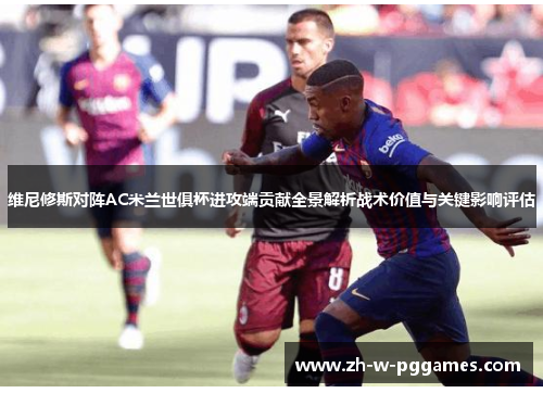 维尼修斯对阵AC米兰世俱杯进攻端贡献全景解析战术价值与关键影响评估