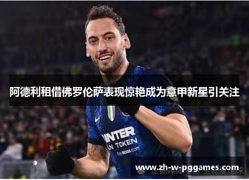 阿德利租借佛罗伦萨表现惊艳成为意甲新星引关注