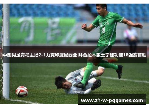 中国男足青岛主场2-1力克印度尼西亚 拜合拉木张玉宁建功迎18强赛首胜 中国男足青岛主场2-1力克印度尼西亚 拜合拉木张玉宁建功迎18强赛首胜