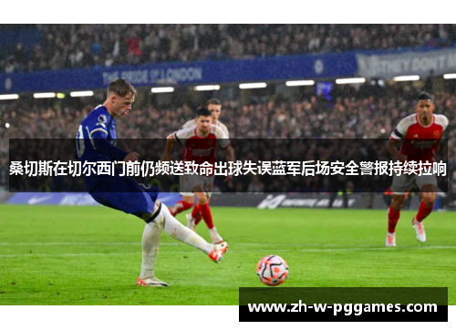 桑切斯在切尔西门前仍频送致命出球失误蓝军后场安全警报持续拉响