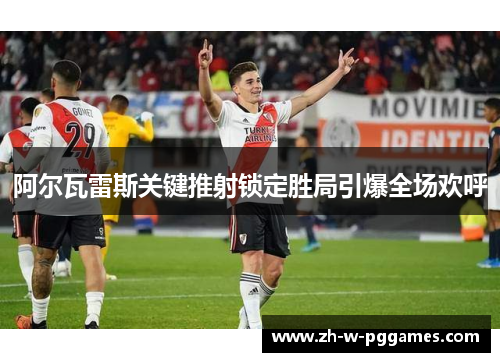 阿尔瓦雷斯关键推射锁定胜局引爆全场欢呼