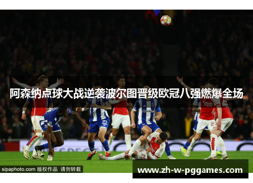 阿森纳点球大战逆袭波尔图晋级欧冠八强燃爆全场
