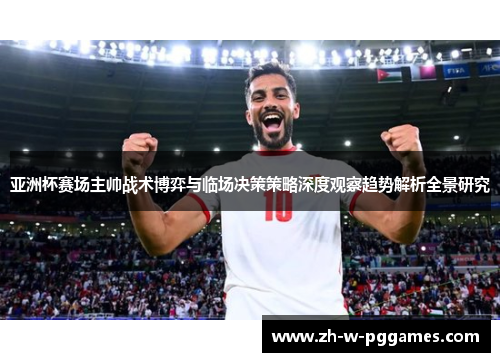 亚洲杯赛场主帅战术博弈与临场决策策略深度观察趋势解析全景研究