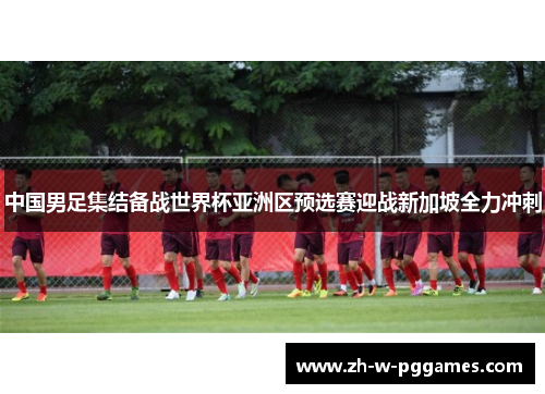 中国男足集结备战世界杯亚洲区预选赛迎战新加坡全力冲刺