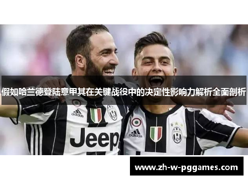 假如哈兰德登陆意甲其在关键战役中的决定性影响力解析全面剖析 假如哈兰德登陆意甲其在关键战役中的决定性影响力解析全面剖析