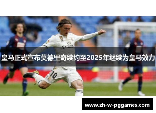 皇马正式宣布莫德里奇续约至2025年继续为皇马效力