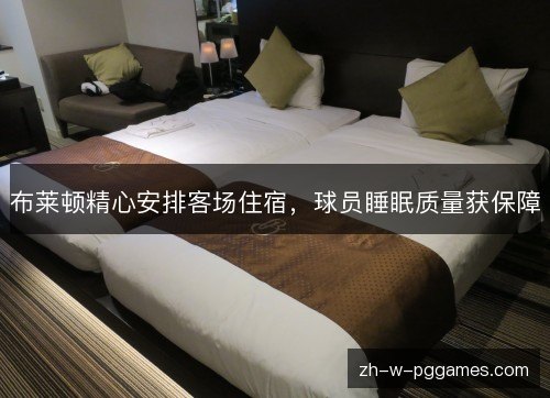 布莱顿精心安排客场住宿,球员睡眠质量获保障 布莱顿精心安排客场住宿,球员睡眠质量获保障