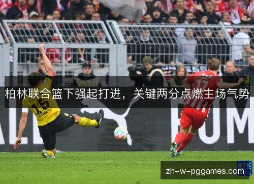 柏林联合篮下强起打进,关键两分点燃主场气势 柏林联合篮下强起打进,关键两分点燃主场气势
