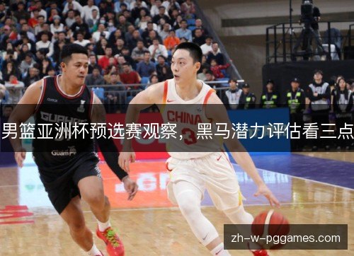 男篮亚洲杯预选赛观察，黑马潜力评估看三点