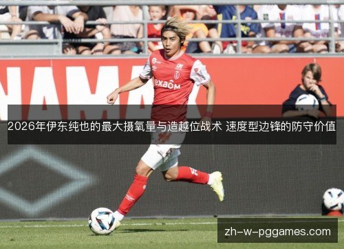 2026年伊东纯也的最大摄氧量与造越位战术 速度型边锋的防守价值 2026年伊东纯也的最大摄氧量与造越位战术 速度型边锋的防守价值